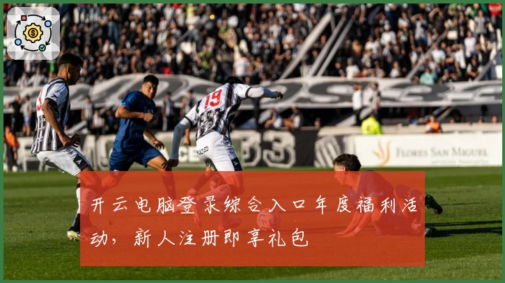 开云电脑登录综合入口年度福利活动，新人注册即享礼包