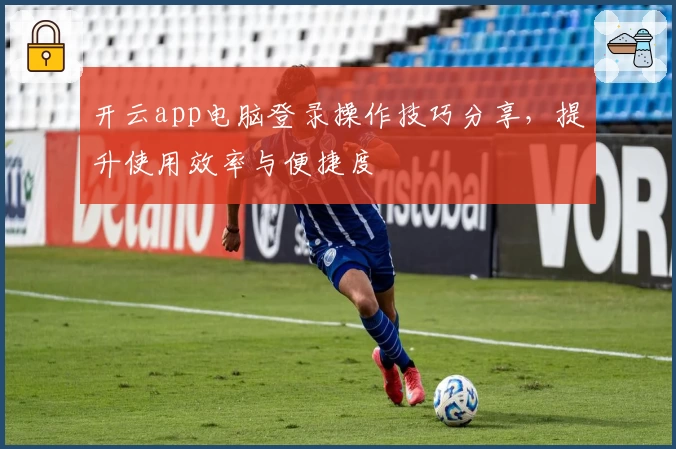 开云app电脑登录操作技巧分享，提升使用效率与便捷度