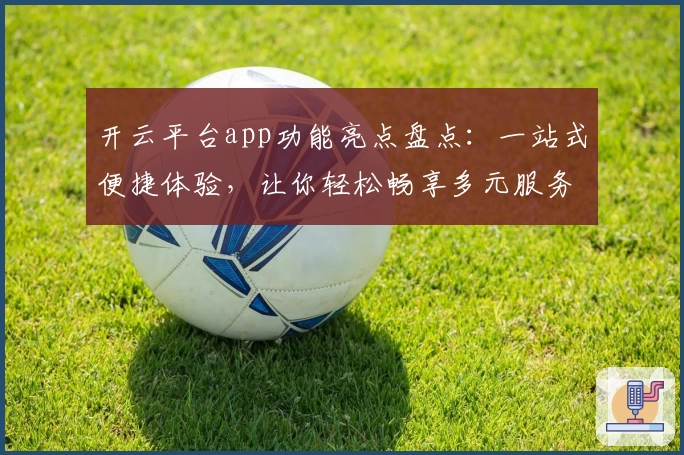 开云平台app功能亮点盘点：一站式便捷体验，让你轻松畅享多元服务