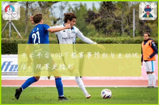 开云平台app下载赛事预测与互动玩法，观赛更精彩