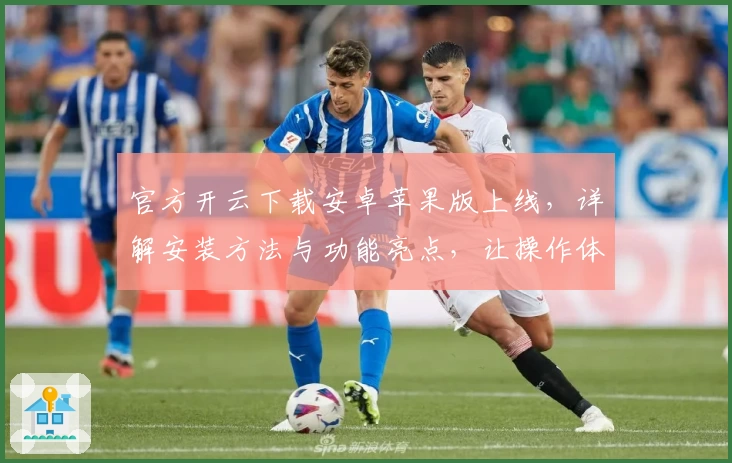 官方开云下载安卓苹果版上线，详解安装方法与功能亮点，让操作体验更流畅