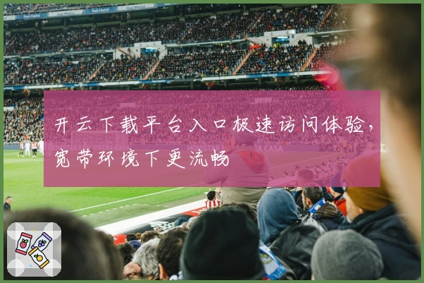 开云下载平台入口极速访问体验，宽带环境下更流畅