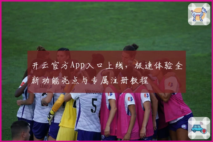 开云官方App入口上线，极速体验全新功能亮点与专属注册教程