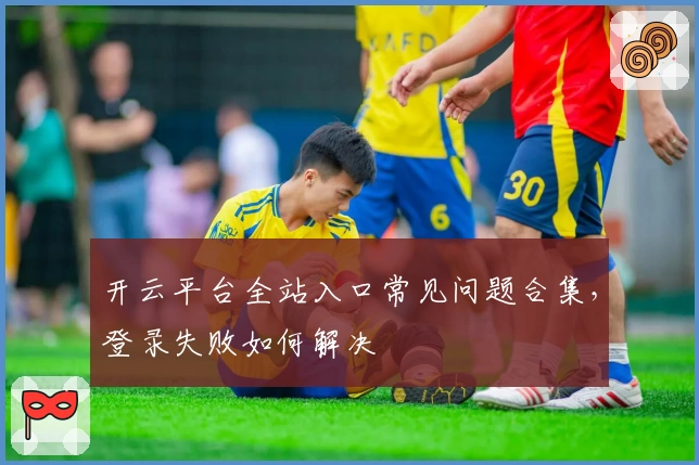 开云平台全站入口常见问题合集，登录失败如何解决