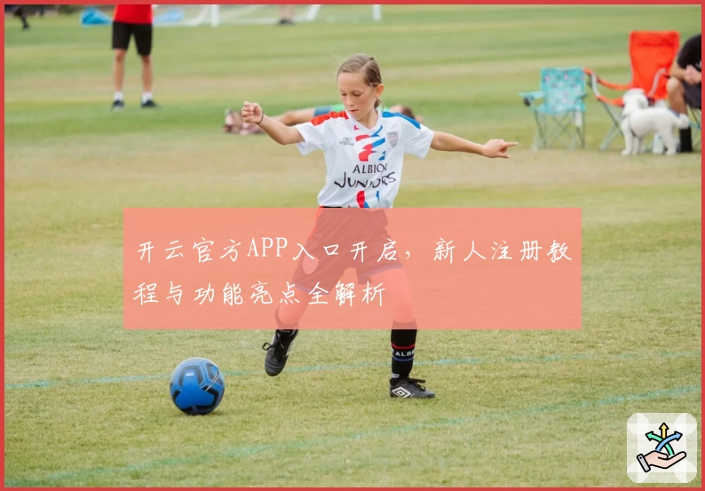 开云官方APP入口开启，新人注册教程与功能亮点全解析