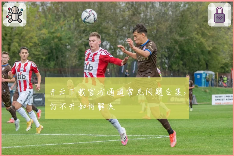 开云下载官方通道常见问题合集,打不开如何解决