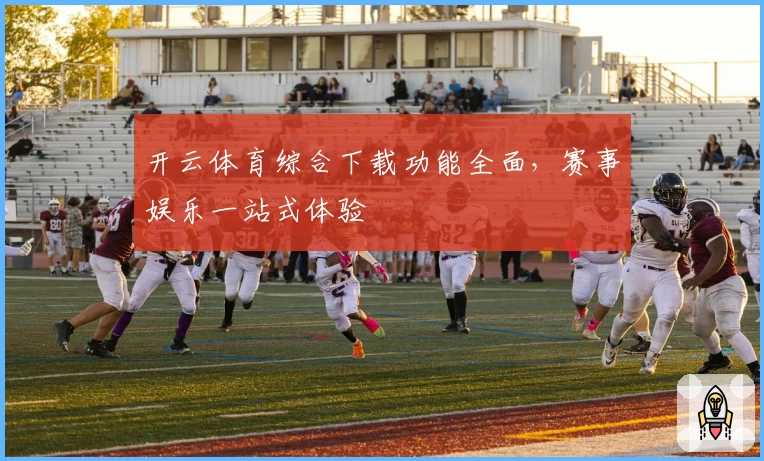 开云体育综合下载功能全面，赛事娱乐一站式体验