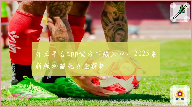 开云平台app官方下载入口，2025最新版功能亮点全解析