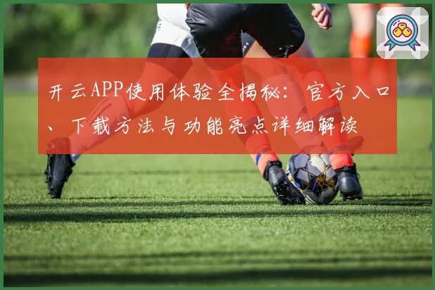 开云APP使用体验全揭秘：官方入口、下载方法与功能亮点详细解读