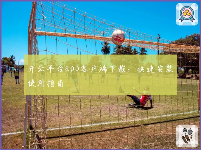 开云平台app客户端下载，快速安装使用指南