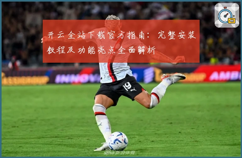 开云全站下载官方指南：完整安装教程及功能亮点全面解析