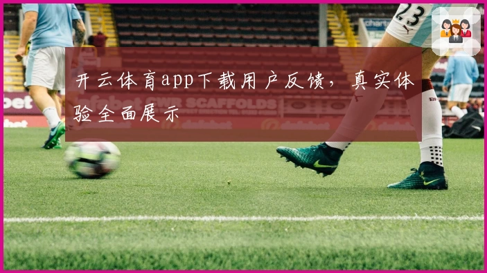 开云体育app下载用户反馈，真实体验全面展示
