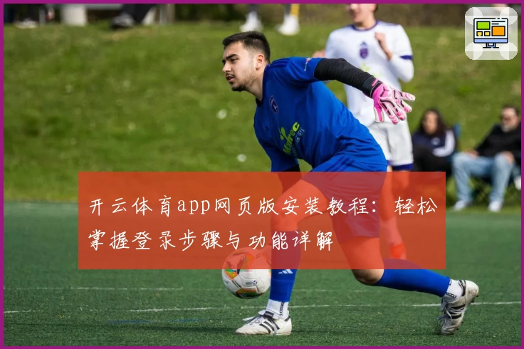 开云体育app网页版安装教程：轻松掌握登录步骤与功能详解