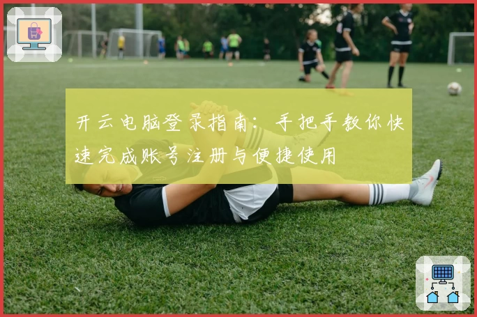 开云电脑登录指南：手把手教你快速完成账号注册与便捷使用