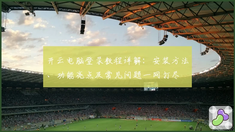 开云电脑登录教程详解：安装方法、功能亮点及常见问题一网打尽