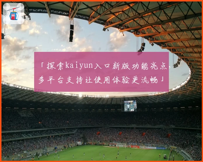 「探索kaiyun入口新版功能亮点，多平台支持让使用体验更流畅」