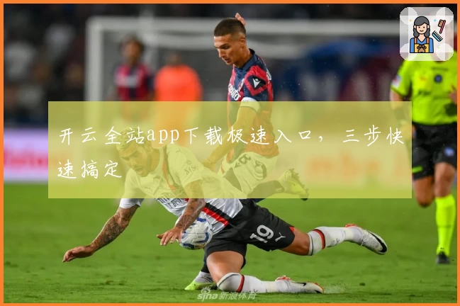开云全站app下载极速入口，三步快速搞定
