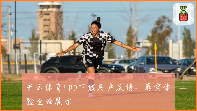 开云体育app下载用户反馈，真实体验全面展示