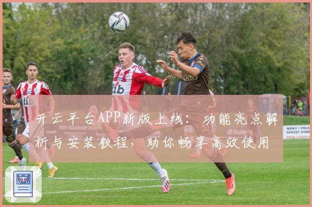 开云平台APP新版上线：功能亮点解析与安装教程，助你畅享高效使用体验