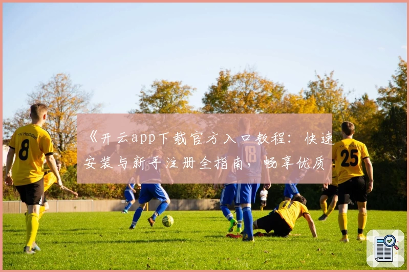 《开云app下载官方入口教程：快速安装与新手注册全指南，畅享优质使用体验》