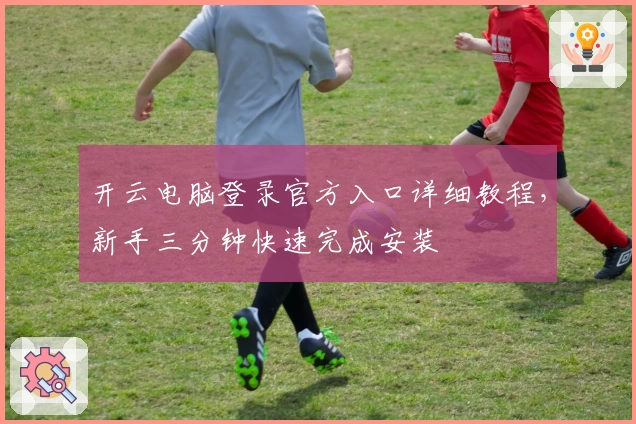 开云电脑登录官方入口详细教程，新手三分钟快速完成安装