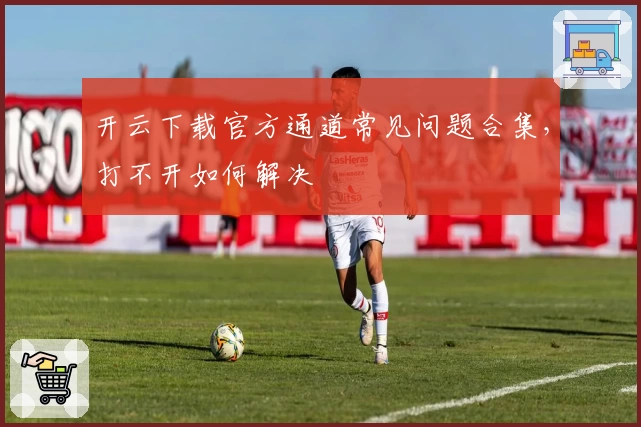 开云下载官方通道常见问题合集，打不开如何解决