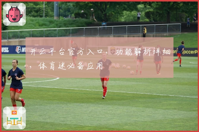 开云平台官方入口，功能解析详细，体育迷必备应用