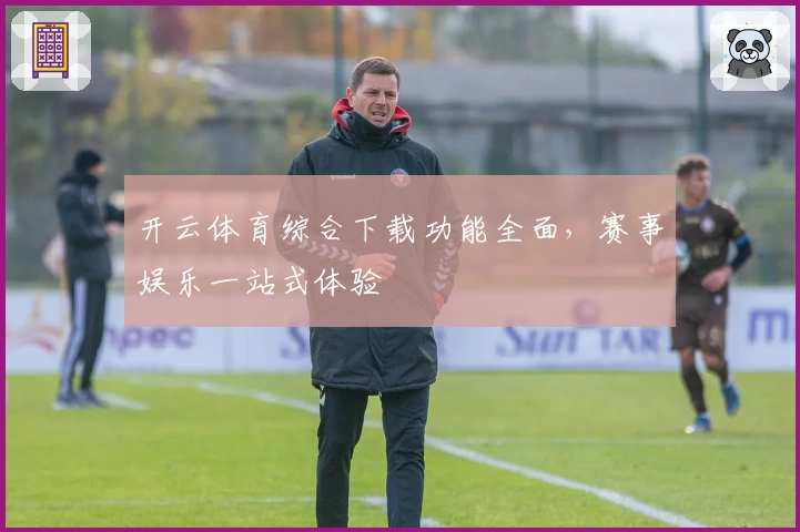 开云体育综合下载功能全面，赛事娱乐一站式体验