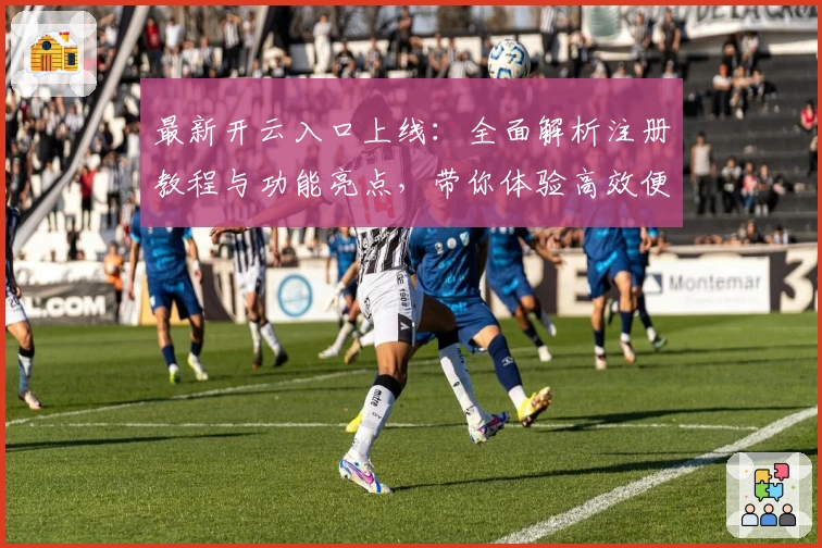 最新开云入口上线：全面解析注册教程与功能亮点，带你体验高效便捷的新选择