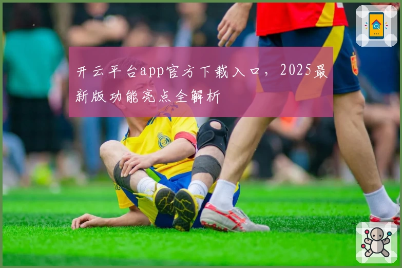 开云平台app官方下载入口，2025最新版功能亮点全解析