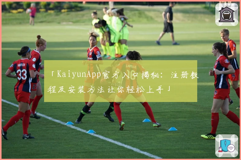 「KaiyunApp官方入口揭秘：注册教程及安装方法让你轻松上手」