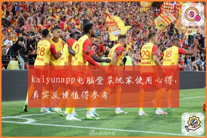 kaiyunapp电脑登录玩家使用心得，真实反馈值得参考