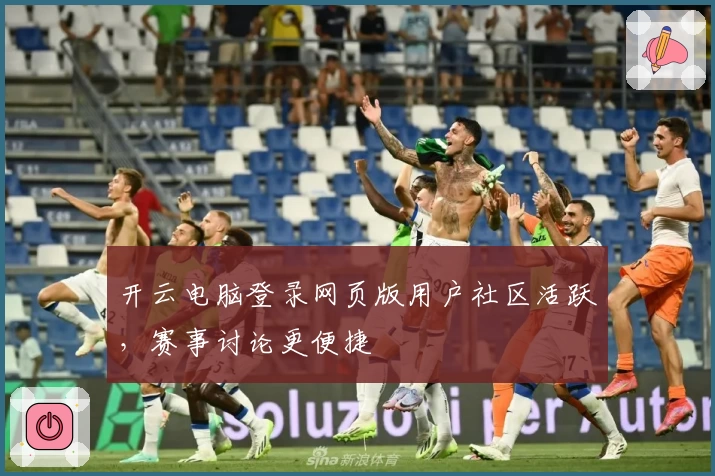开云电脑登录网页版用户社区活跃，赛事讨论更便捷