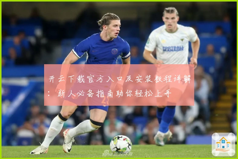 开云下载官方入口及安装教程详解：新人必备指南助你轻松上手