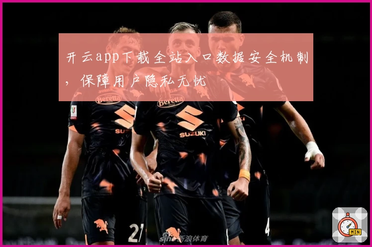 开云app下载全站入口数据安全机制，保障用户隐私无忧