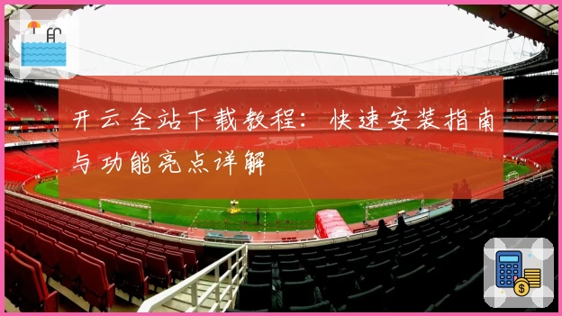 开云全站下载教程:快速安装指南与功能亮点详解