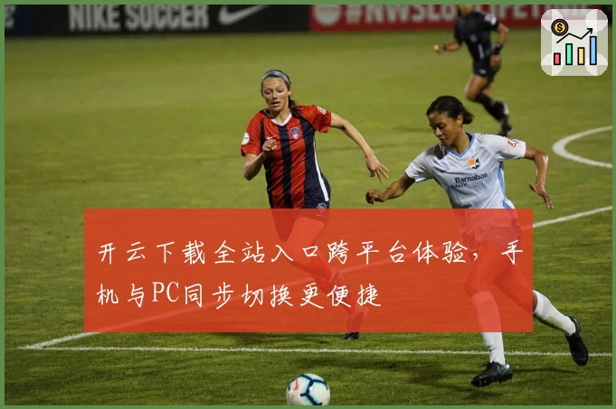 开云下载全站入口跨平台体验，手机与PC同步切换更便捷