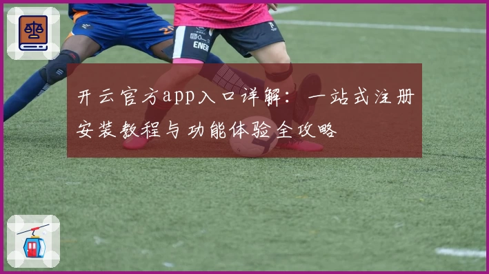 开云官方app入口详解：一站式注册安装教程与功能体验全攻略