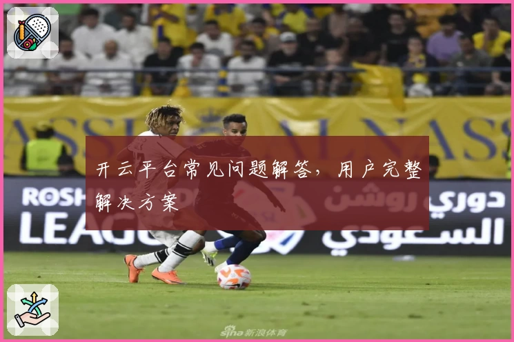 开云平台常见问题解答，用户完整解决方案