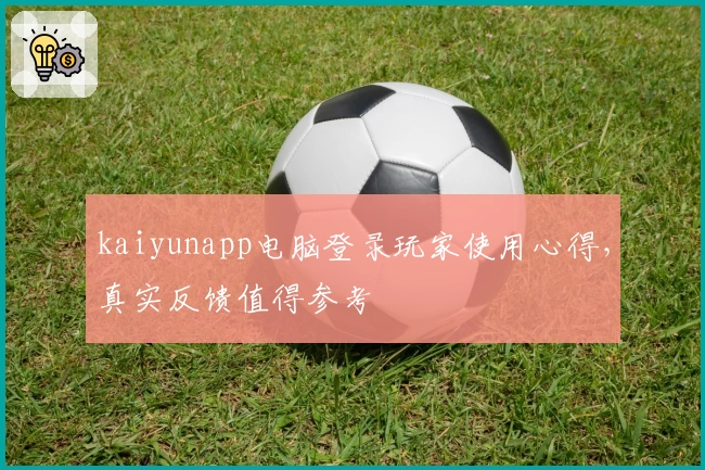 kaiyunapp电脑登录玩家使用心得，真实反馈值得参考