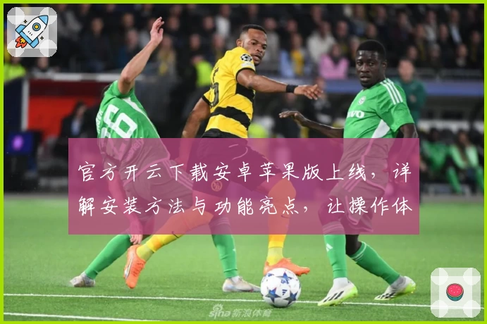 官方开云下载安卓苹果版上线，详解安装方法与功能亮点，让操作体验更流畅