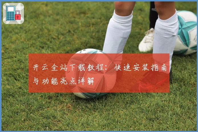 开云全站下载教程：快速安装指南与功能亮点详解
