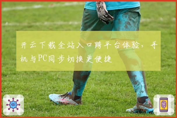 开云下载全站入口跨平台体验，手机与PC同步切换更便捷