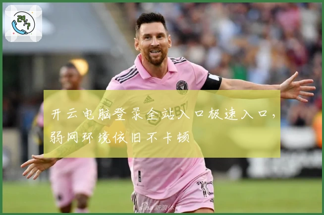 开云电脑登录全站入口极速入口，弱网环境依旧不卡顿