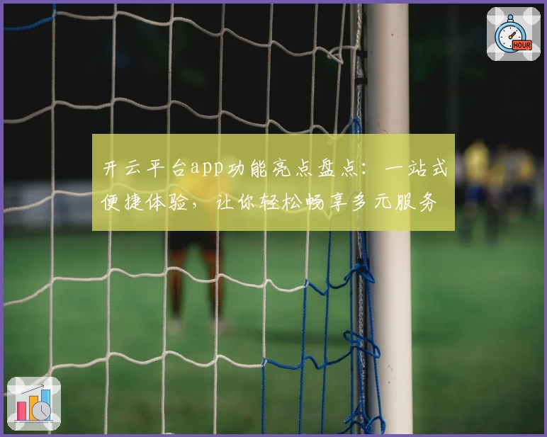 开云平台app功能亮点盘点：一站式便捷体验，让你轻松畅享多元服务