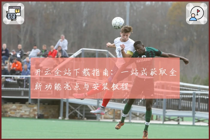 开云全站下载指南：一站式获取全新功能亮点与安装教程
