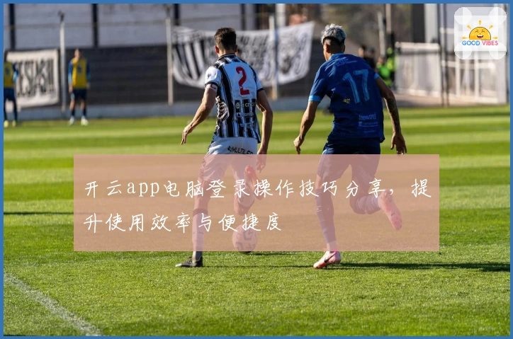 开云app电脑登录操作技巧分享，提升使用效率与便捷度