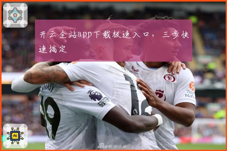 开云全站app下载极速入口，三步快速搞定