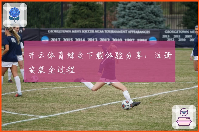 开云体育综合下载体验分享，注册安装全过程