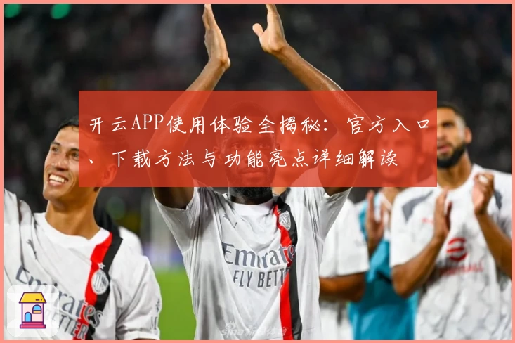 开云APP使用体验全揭秘：官方入口、下载方法与功能亮点详细解读